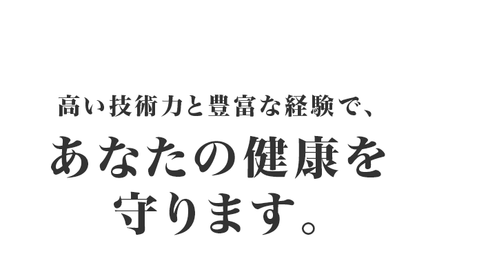 高い技術力と豊富な経験で、あなたの健康を守ります。