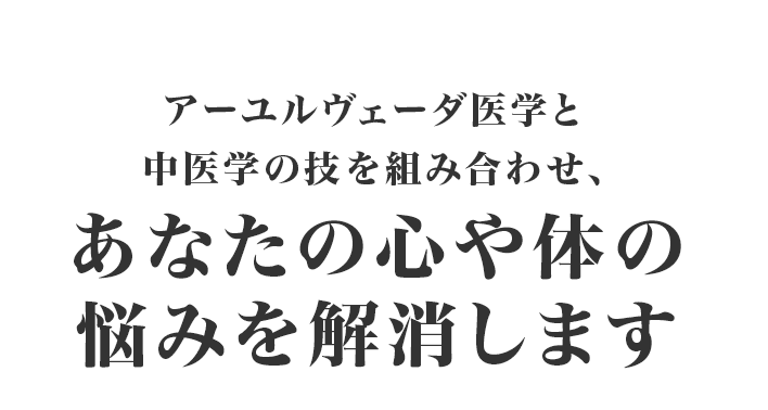 アーユルヴェーダ医学と中医学の技を組み合わせ、あなたの心や体の悩みを解消します