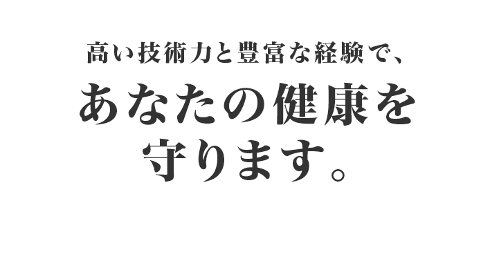 高い技術力と豊富な経験で、あなたの健康を守ります。